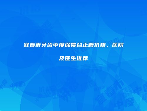 宜春市牙齿中度深覆合正畸价格、医院及医生推荐