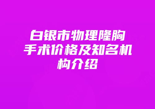 白银市物理隆胸手术价格及知名机构介绍