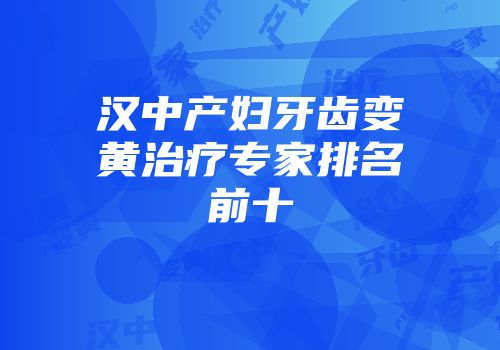 汉中产妇牙齿变黄治疗专家排名前十