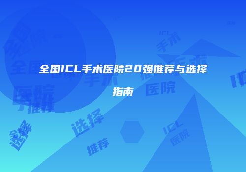 全国ICL手术医院20强推荐与选择指南