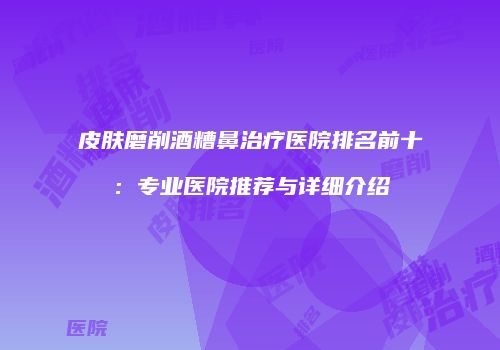 皮肤磨削酒糟鼻治疗医院排名前十：专业医院推荐与详细介绍