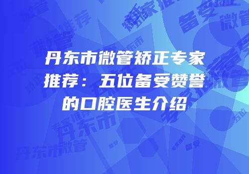 丹东市微管矫正专家推荐：五位备受赞誉的口腔医生介绍