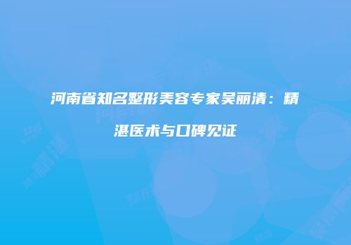 河南省知名整形美容专家吴丽清：精湛医术与口碑见证