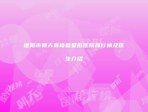 德阳市朝天鼻修复整形医院排行榜及医生介绍
