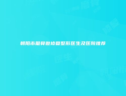 朝阳市磨骨做修复整形医生及医院推荐