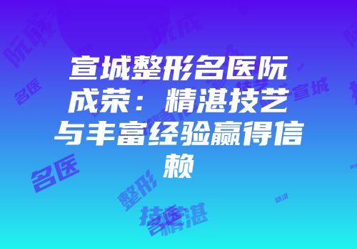 宣城整形名医阮成荣：精湛技艺与丰富经验赢得信赖