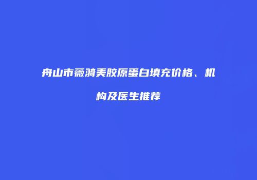 舟山市薇漪美胶原蛋白填充价格、机构及医生推荐