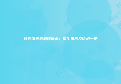 长沙激光疤痕修复术：医生排名及价格一览