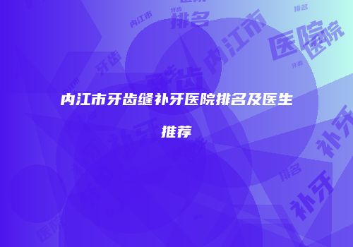 内江市牙齿缝补牙医院排名及医生推荐