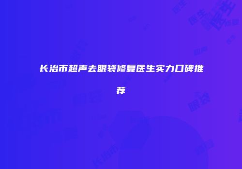 长治市超声去眼袋修复医生实力口碑推荐