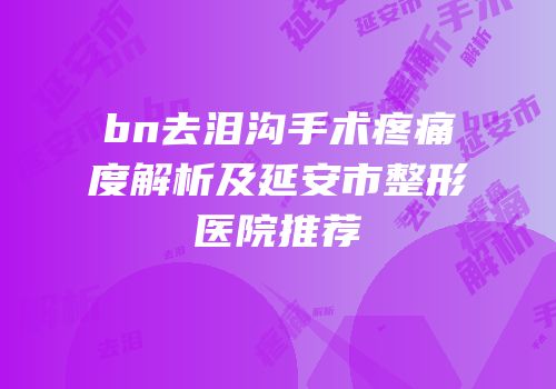 bn去泪沟手术疼痛度解析及延安市整形医院推荐