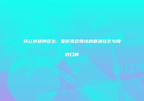 镇江市郑婷医生：整形美容领域的精湛技艺与良好口碑