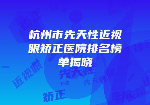 杭州市先天性近视眼矫正医院排名榜单揭晓