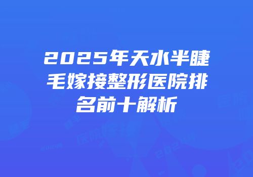 2025年天水半睫毛嫁接整形医院排名前十解析