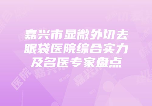 嘉兴市显微外切去眼袋医院综合实力及名医专家盘点