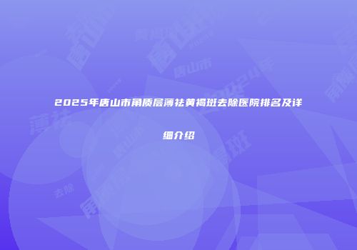 2025年唐山市角质层薄祛黄褐斑去除医院排名及详细介绍
