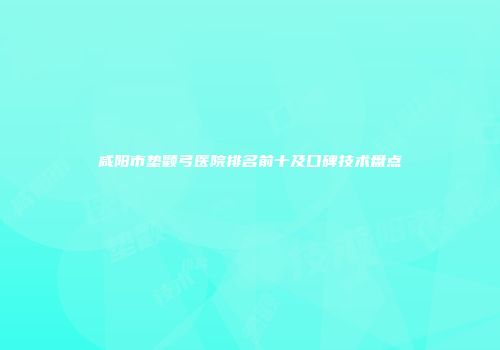 咸阳市垫颧弓医院排名前十及口碑技术盘点