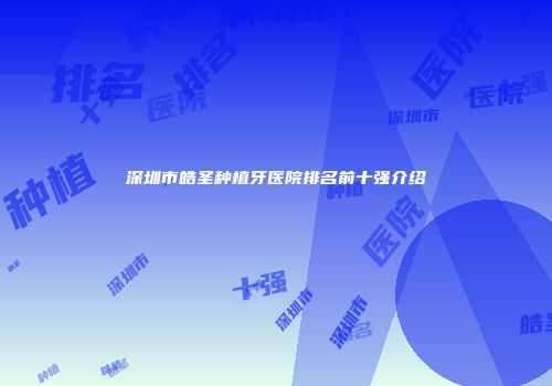 深圳市皓圣种植牙医院排名前十强介绍