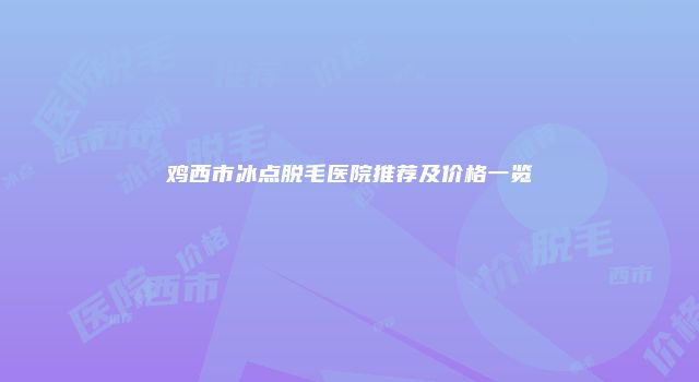 鸡西市冰点脱毛医院推荐及价格一览