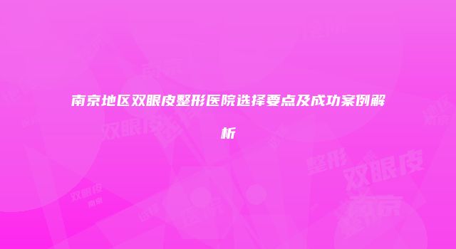 南京地区双眼皮整形医院选择要点及成功案例解析