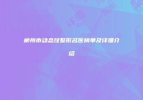 郴州市动态纹整形名医榜单及详细介绍
