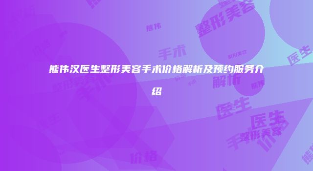 熊伟汉医生整形美容手术价格解析及预约服务介绍