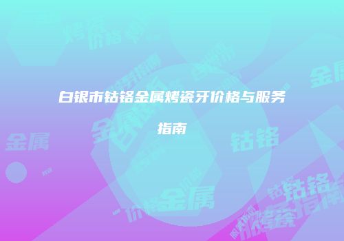 白银市钴铬金属烤瓷牙价格与服务指南