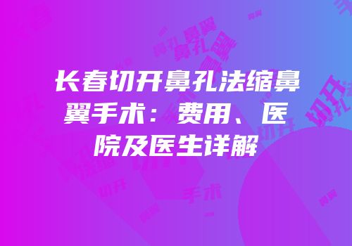 长春切开鼻孔法缩鼻翼手术：费用、医院及医生详解