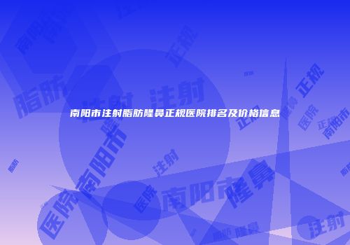 南阳市注射脂肪隆鼻正规医院排名及价格信息