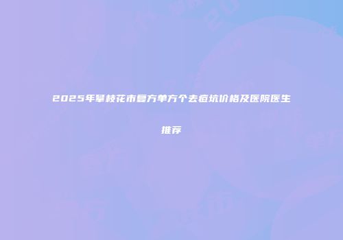 2025年攀枝花市复方单方个去痘坑价格及医院医生推荐