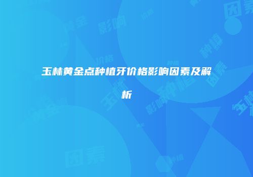 玉林黄金点种植牙价格影响因素及解析
