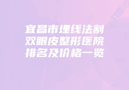 宜昌市埋线法割双眼皮整形医院排名及价格一览
