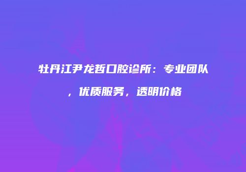 牡丹江尹龙哲口腔诊所：专业团队，优质服务，透明价格