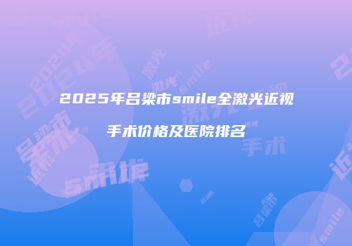 2025年吕梁市smile全激光近视手术价格及医院排名