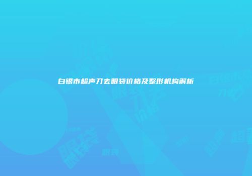 白银市超声刀去眼袋价格及整形机构解析