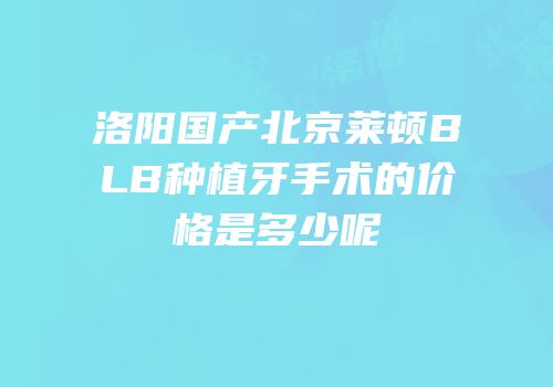 洛阳国产北京莱顿BLB种植牙手术的价格是多少呢