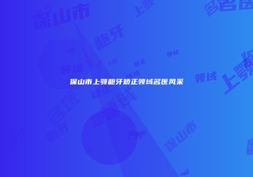 保山市上颚龅牙矫正领域名医风采
