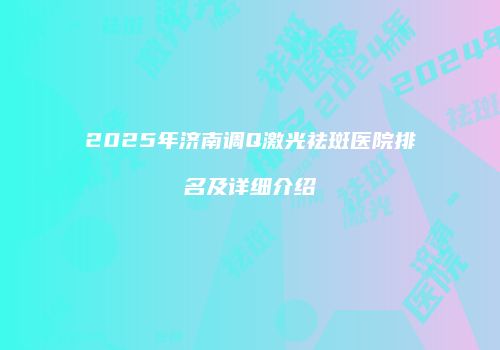 2025年济南调Q激光祛斑医院排名及详细介绍