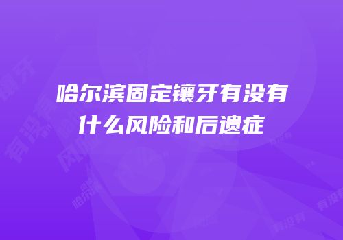 哈尔滨固定镶牙有没有什么风险和后遗症