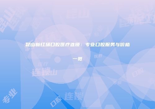 昆山新红扬口腔医疗连锁：专业口腔服务与价格一览