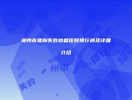 湖州市隆胸失败修复医院排行榜及详细介绍
