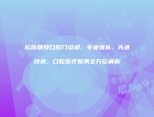 松原精技口腔门诊部：专业团队、先进技术，口腔医疗服务全方位解析
