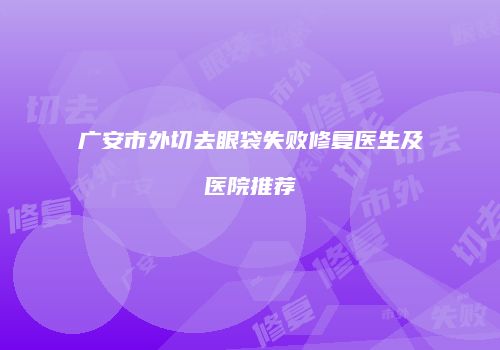 广安市外切去眼袋失败修复医生及医院推荐