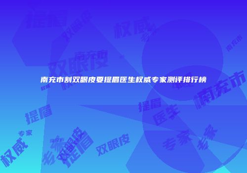 南充市割双眼皮要提眉医生权威专家测评排行榜