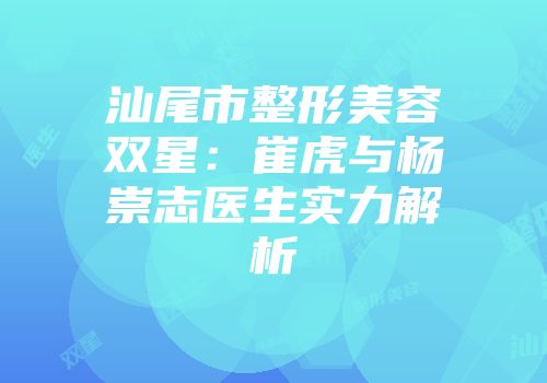 汕尾市整形美容双星：崔虎与杨崇志医生实力解析