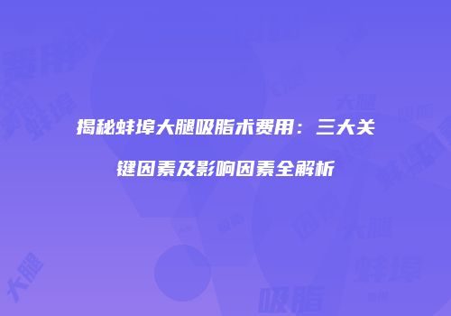 揭秘蚌埠大腿吸脂术费用：三大关键因素及影响因素全解析