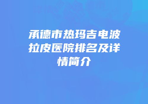 承德市热玛吉电波拉皮医院排名及详情简介