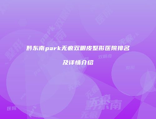 黔东南park无痕双眼皮整形医院排名及详情介绍