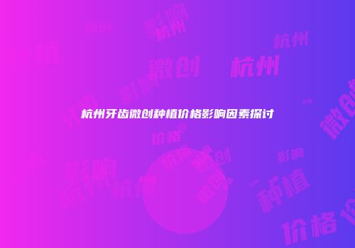 杭州牙齿微创种植价格影响因素探讨