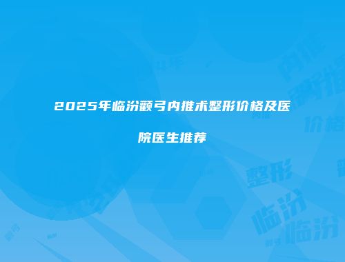 2025年临汾颧弓内推术整形价格及医院医生推荐